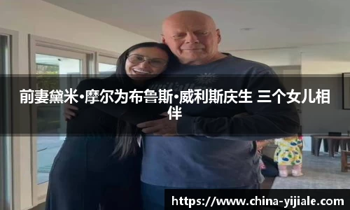 前妻黛米·摩尔为布鲁斯·威利斯庆生 三个女儿相伴