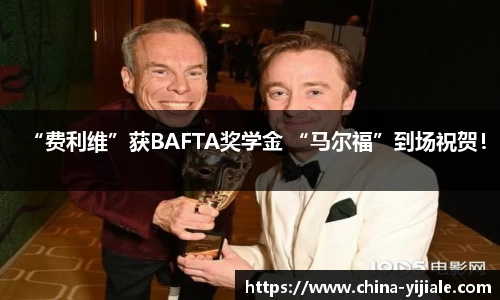 NG“费利维”获BAFTA奖学金 “马尔福”到场祝贺！